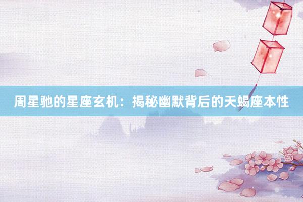 周星驰的星座玄机：揭秘幽默背后的天蝎座本性