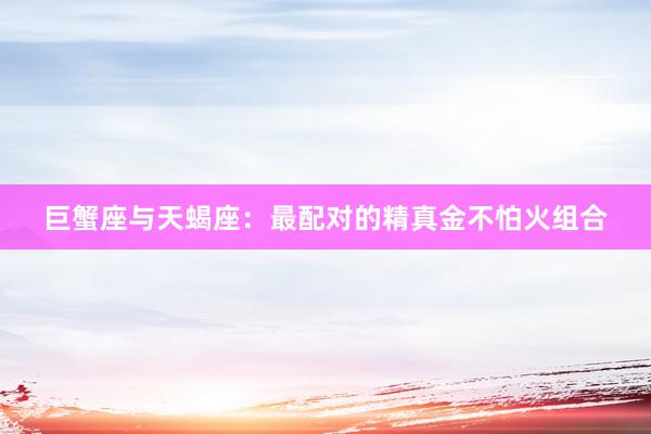巨蟹座与天蝎座：最配对的精真金不怕火组合