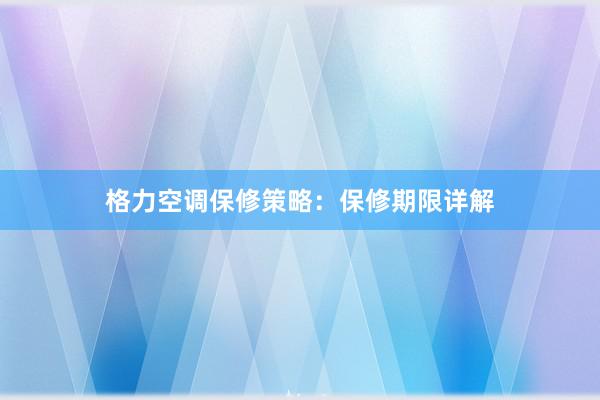 格力空调保修策略：保修期限详解