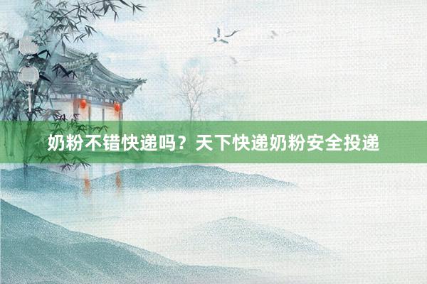 奶粉不错快递吗？天下快递奶粉安全投递
