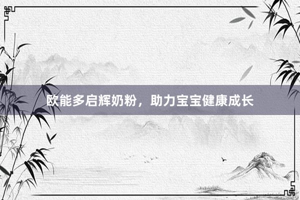 欧能多启辉奶粉，助力宝宝健康成长