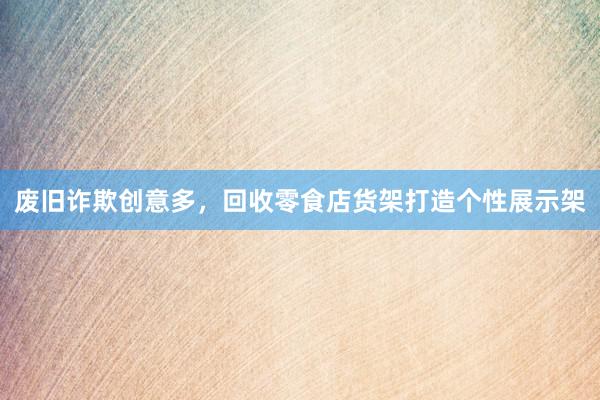 废旧诈欺创意多，回收零食店货架打造个性展示架