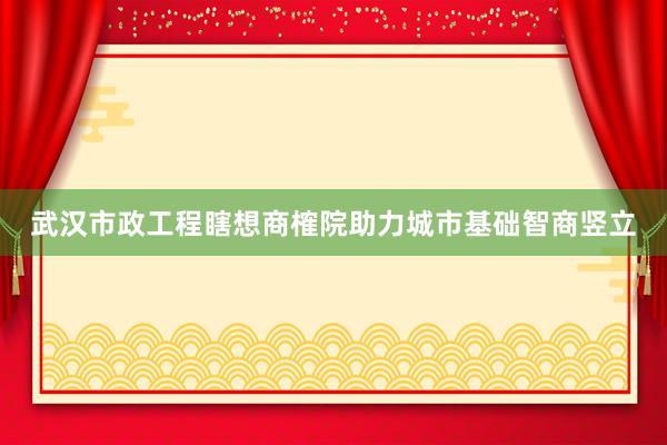 武汉市政工程瞎想商榷院助力城市基础智商竖立
