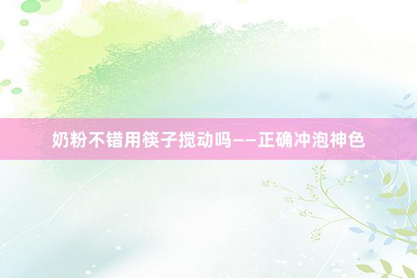 奶粉不错用筷子搅动吗——正确冲泡神色