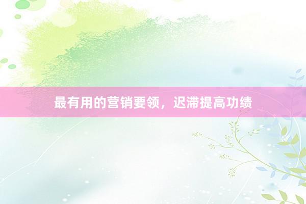 最有用的营销要领，迟滞提高功绩