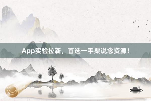 App实验拉新，首选一手渠说念资源！