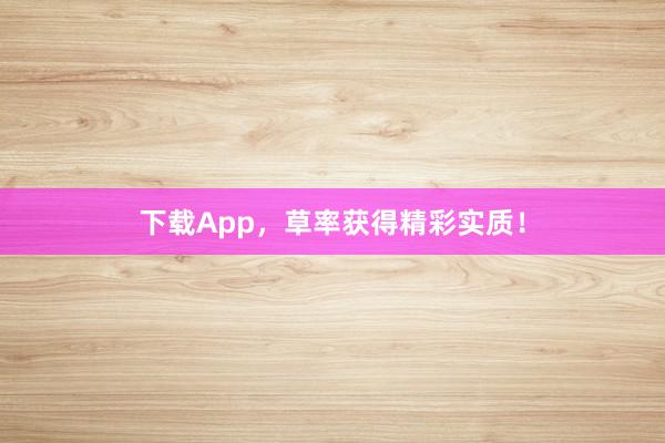 下载App，草率获得精彩实质！