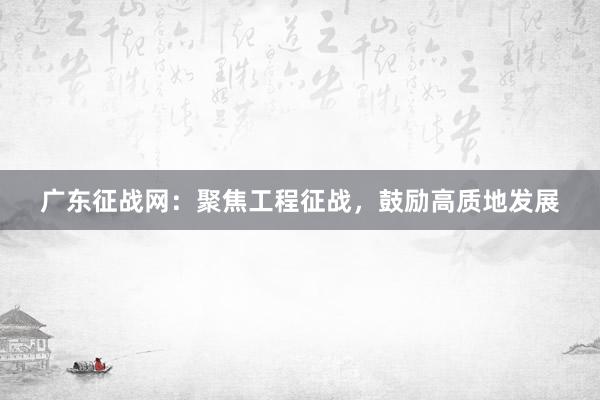 广东征战网：聚焦工程征战，鼓励高质地发展