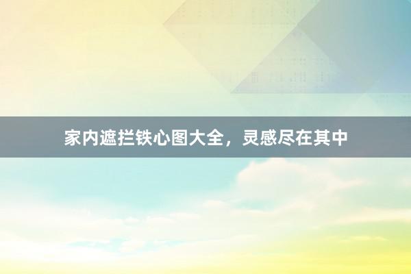 家内遮拦铁心图大全，灵感尽在其中