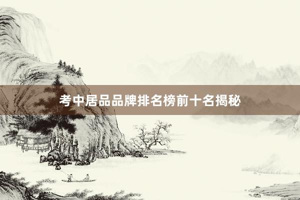 考中居品品牌排名榜前十名揭秘