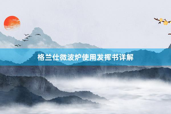 格兰仕微波炉使用发挥书详解